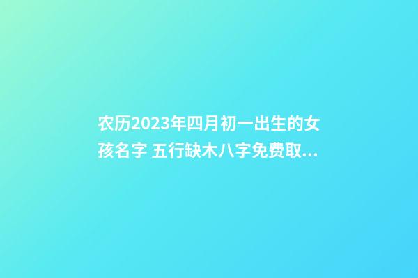 农历2023年四月初一出生的女孩名字 五行缺木八字免费取名